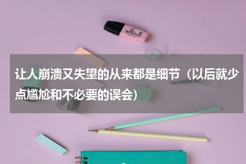 让人崩溃又失望的从来都是细节（以后就少点尴尬和不必要的误会）