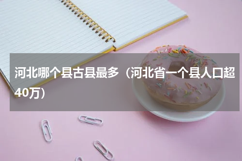 河北哪个县古县最多（河北省一个县人口超40万）