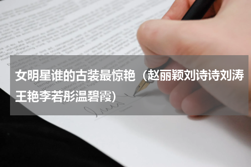 女明星谁的古装最惊艳（赵丽颖刘诗诗刘涛王艳李若彤温碧霞）