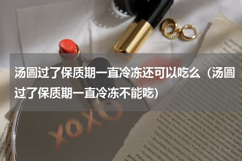 汤圆过了保质期一直冷冻还可以吃么（汤圆过了保质期一直冷冻不能吃）