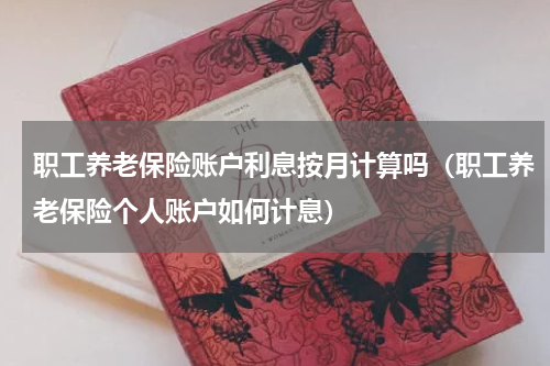 职工养老保险账户利息按月计算吗（职工养老保险个人账户如何计息）