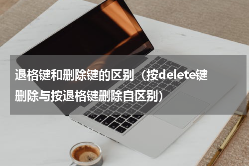 退格键和删除键的区别（按delete键删除与按退格键删除自区别）