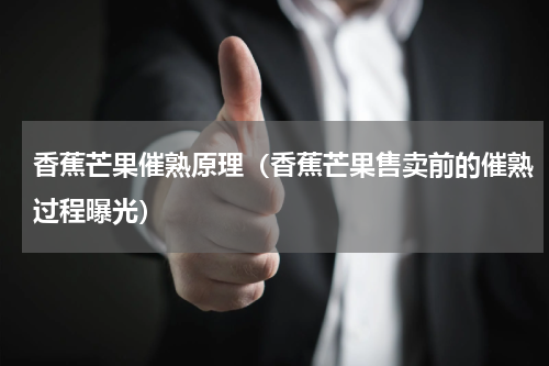 香蕉芒果催熟原理（香蕉芒果售卖前的催熟过程曝光）