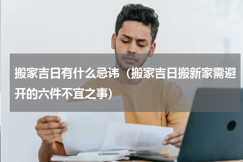 搬家吉日有什么忌讳（搬家吉日搬新家需避开的六件不宜之事）