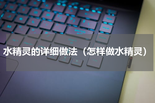 水精灵的详细做法（怎样做水精灵）