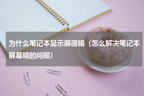 为什么笔记本显示屏很暗（怎么解决笔记本屏幕暗的问题）