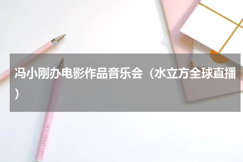 冯小刚办电影作品音乐会（水立方全球直播）