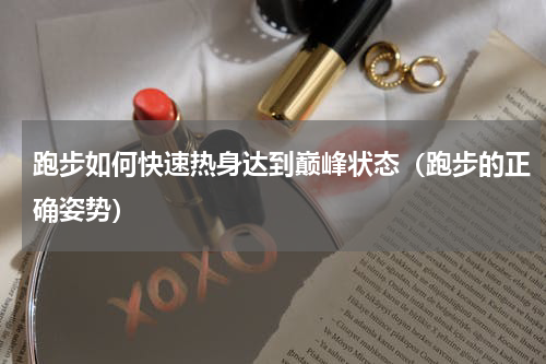 跑步如何快速热身达到巅峰状态（跑步的正确姿势）