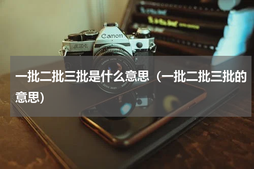 一批二批三批是什么意思（一批二批三批的意思）