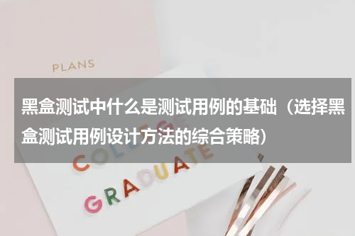 黑盒测试中什么是测试用例的基础（选择黑盒测试用例设计方法的综合策略）