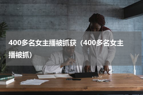 400多名女主播被抓获（400多名女主播被抓）