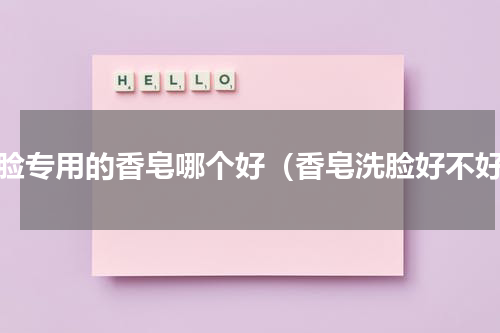洗脸专用的香皂哪个好（香皂洗脸好不好）