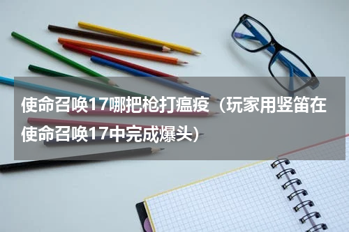 使命召唤17哪把枪打瘟疫（玩家用竖笛在使命召唤17中完成爆头）