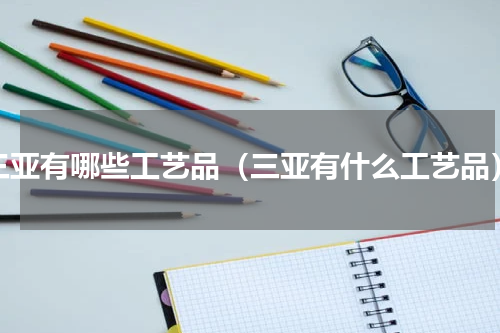 三亚有哪些工艺品（三亚有什么工艺品）