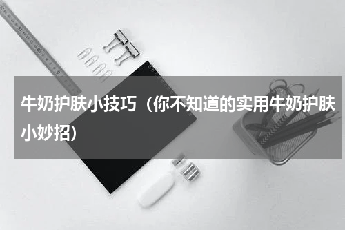 牛奶护肤小技巧（你不知道的实用牛奶护肤小妙招）