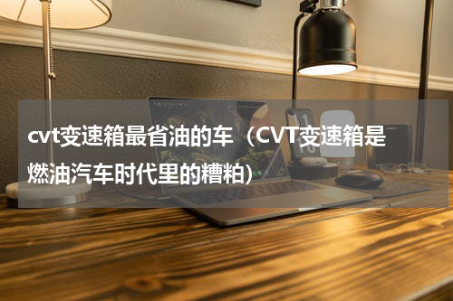 cvt变速箱最省油的车（CVT变速箱是燃油汽车时代里的糟粕）