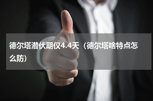 德尔塔潜伏期仅4.4天（德尔塔啥特点怎么防）