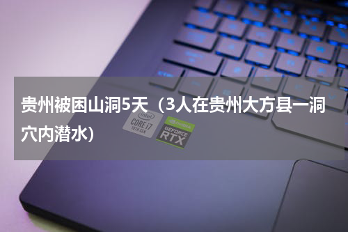 贵州被困山洞5天（3人在贵州大方县一洞穴内潜水）