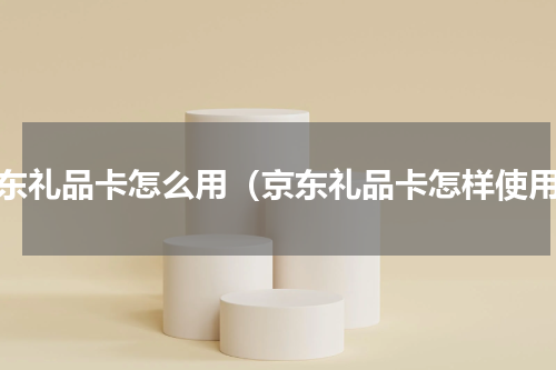 京东礼品卡怎么用（京东礼品卡怎样使用）