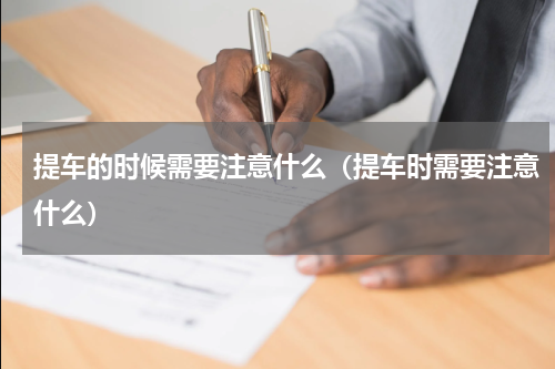 提车的时候需要注意什么（提车时需要注意什么）