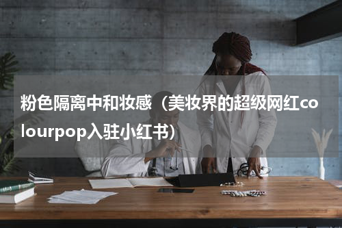 粉色隔离中和妆感（美妆界的超级网红colourpop入驻小红书）