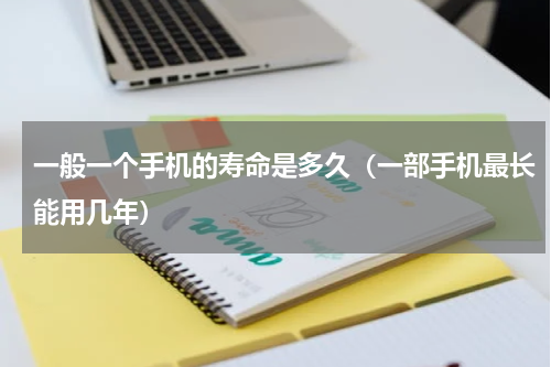 一般一个手机的寿命是多久（一部手机最长能用几年）