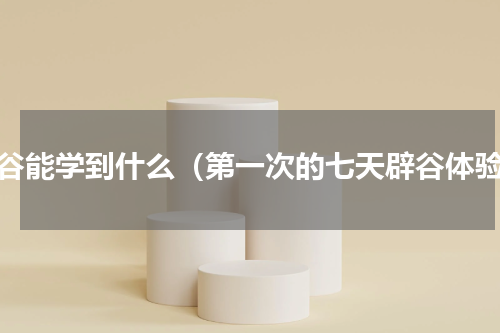 辟谷能学到什么（第一次的七天辟谷体验）