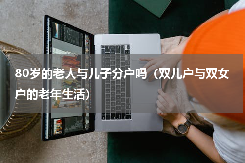 80岁的老人与儿子分户吗（双儿户与双女户的老年生活）