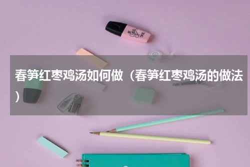 春笋红枣鸡汤如何做（春笋红枣鸡汤的做法）