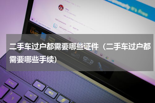 二手车过户都需要哪些证件（二手车过户都需要哪些手续）