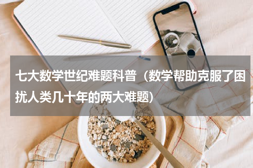 七大数学世纪难题科普（数学帮助克服了困扰人类几十年的两大难题）
