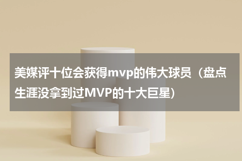 美媒评十位会获得mvp的伟大球员（盘点生涯没拿到过MVP的十大巨星）