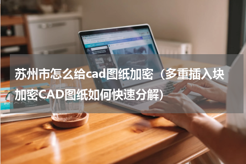 苏州市怎么给cad图纸加密（多重插入块加密CAD图纸如何快速分解）