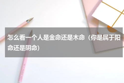 怎么看一个人是金命还是木命（你是属于阳命还是阴命）