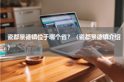 瓷都景德镇位于哪个省？（瓷都景德镇介绍）