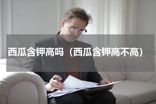 西瓜含钾高吗（西瓜含钾高不高）