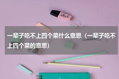 一辈子吃不上四个菜什么意思（一辈子吃不上四个菜的意思）