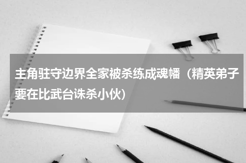 主角驻守边界全家被杀练成魂幡（精英弟子要在比武台诛杀小伙）