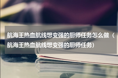 航海王热血航线想变强的厨师任务怎么做（航海王热血航线想变强的厨师任务）