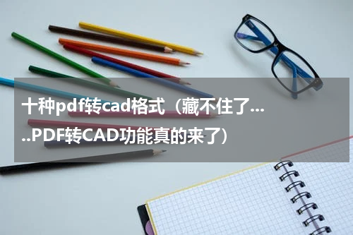 十种pdf转cad格式（藏不住了.....PDF转CAD功能真的来了）