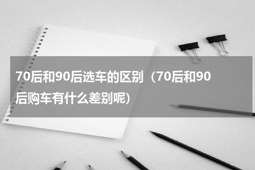 70后和90后选车的区别（70后和90后购车有什么差别呢）