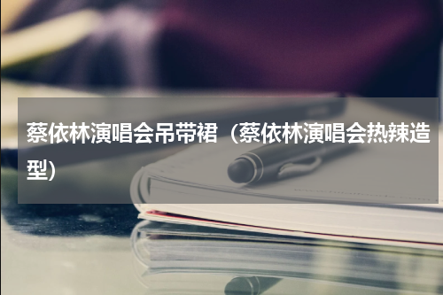 蔡依林演唱会吊带裙（蔡依林演唱会热辣造型）