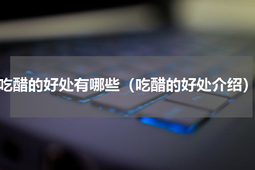 吃醋的好处有哪些（吃醋的好处介绍）