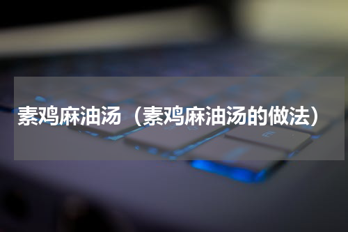 素鸡麻油汤（素鸡麻油汤的做法）