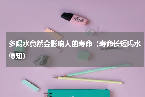 多喝水竟然会影响人的寿命（寿命长短喝水便知）