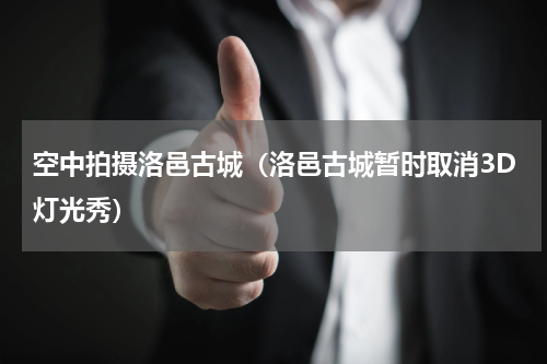 空中拍摄洛邑古城（洛邑古城暂时取消3D灯光秀）