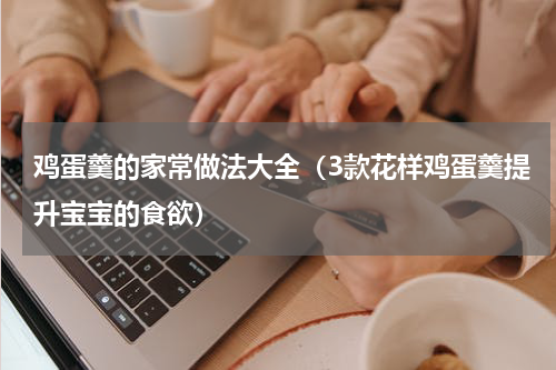 鸡蛋羹的家常做法大全（3款花样鸡蛋羹提升宝宝的食欲）