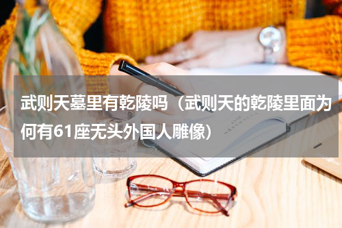 武则天墓里有乾陵吗（武则天的乾陵里面为何有61座无头外国人雕像）