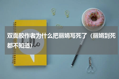 双面胶作者为什么把丽娟写死了（丽娟到死都不知道）