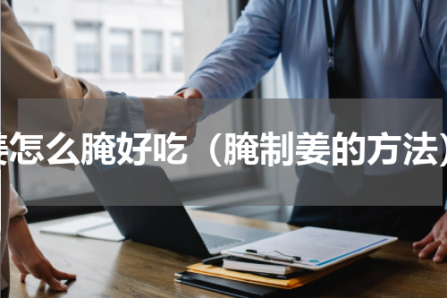 姜怎么腌好吃（腌制姜的方法）